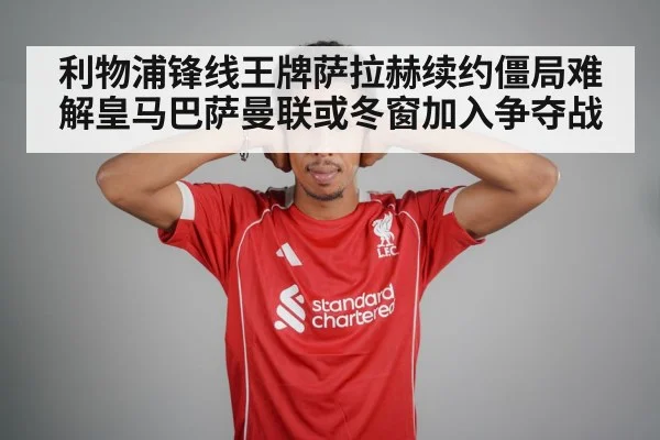 利物浦锋线王牌萨拉赫续约僵局难解皇马巴萨曼联或冬窗加入争夺战