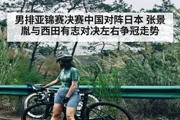 男排亚锦赛决赛中国对阵日本 张景胤与西田有志对决左右争冠走势