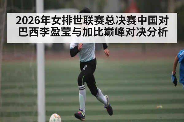 2026年女排世联赛总决赛中国对巴西李盈莹与加比巅峰对决分析